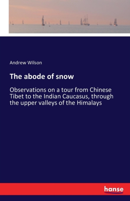 The abode of snow : Observations on a tour from Chinese Tibet to the Indian Caucasus, through the upper valleys of the Himalays, Paperback / softback Book