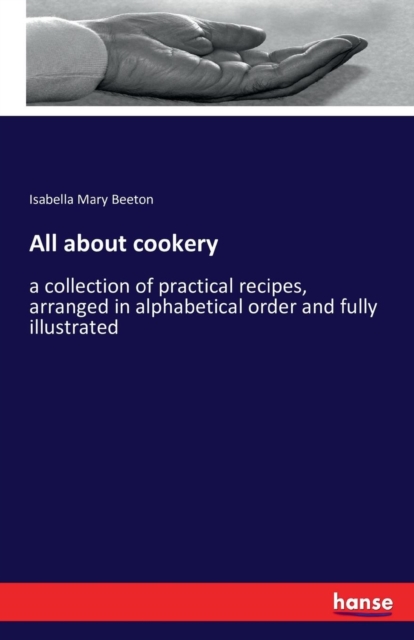 All about cookery : a collection of practical recipes, arranged in alphabetical order and fully illustrated, Paperback / softback Book