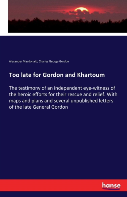 Too late for Gordon and Khartoum : The testimony of an independent eye-witness of the heroic efforts for their rescue and relief. With maps and plans and several unpublished letters of the late Genera, Paperback / softback Book