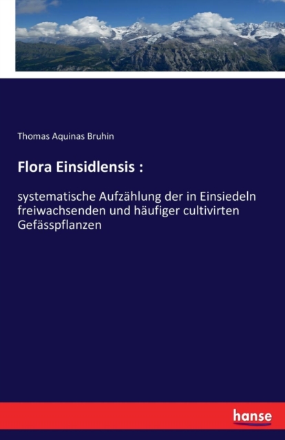 Flora Einsidlensis : : systematische Aufzahlung der in Einsiedeln freiwachsenden und haufiger cultivirten Gefasspflanzen, Paperback / softback Book