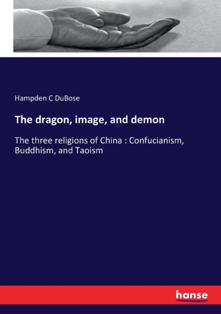 The dragon, image, and demon : The three religions of China: Confucianism, Buddhism, and Taoism, Paperback / softback Book