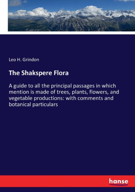 The Shakspere Flora : A guide to all the principal passages in which mention is made of trees, plants, flowers, and vegetable productions: with comments and botanical particulars, Paperback / softback Book