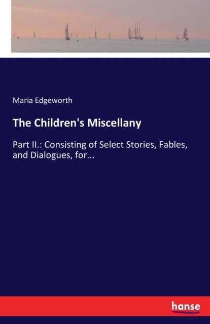 The Children's Miscellany : Part II.: Consisting of Select Stories, Fables, and Dialogues, for..., Paperback / softback Book