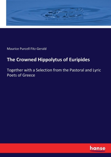 The Crowned Hippolytus of Euripides : Together with a Selection from the Pastoral and Lyric Poets of Greece, Paperback / softback Book
