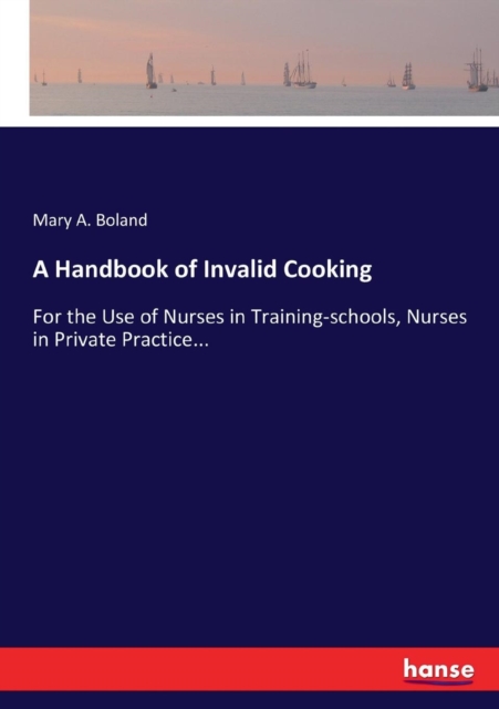 A Handbook of Invalid Cooking : For the Use of Nurses in Training-schools, Nurses in Private Practice..., Paperback / softback Book