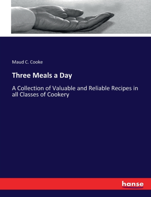 Three Meals a Day : A Collection of Valuable and Reliable Recipes in all Classes of Cookery, Paperback / softback Book