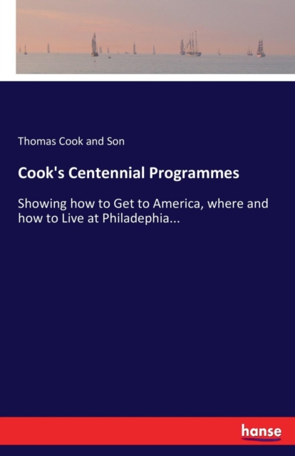 Cook's Centennial Programmes : Showing how to Get to America, where and how to Live at Philadephia..., Paperback / softback Book