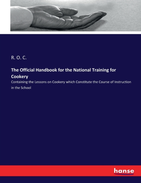 The Official Handbook for the National Training for Cookery : Containing the Lessons on Cookery which Constitute the Course of Instruction in the School, Paperback / softback Book