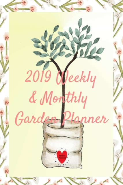 2019 Weekly & Monthly Garden Planner : Gardening Planning Calendar Organizing Daily Notes - Bulb & Seed Planting, Weather, Sun, Rain & Temperature Log, Things to Do List, Paperback / softback Book