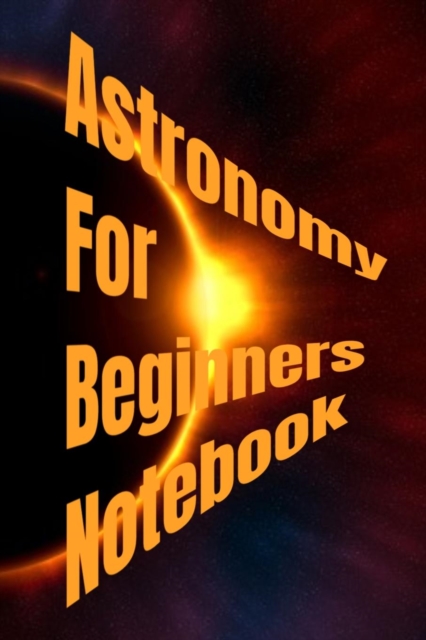 Astronomy For Beginners Notebook : Daily Universe Journal, Diary & Thought Organizer For Astrophysics Class - 120 Pages - 6x9 Inches - Black Lined Notepad, Paperback / softback Book