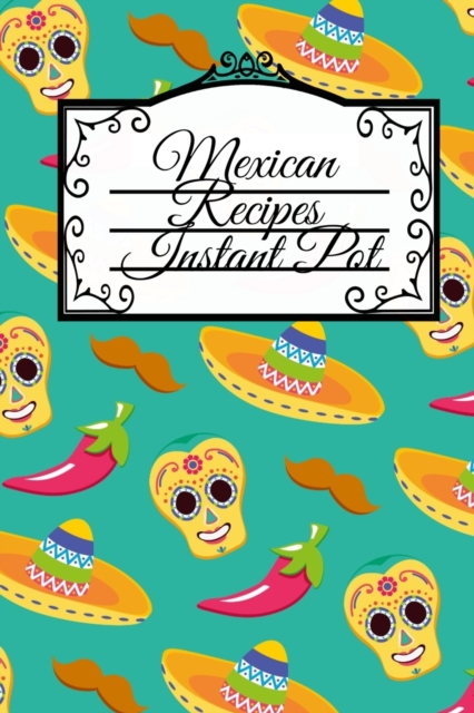 Mexican Recipes Instant Pot : Dia De Los Muertos Blank Recipe Cookbook - Day Of The Dead Mexican Instant Pot Dishes, Crock Pot Meal Ideas & Delicious Desserts - 8.5 x 11 Inches, 120 Pages, Sugarskull, Paperback / softback Book
