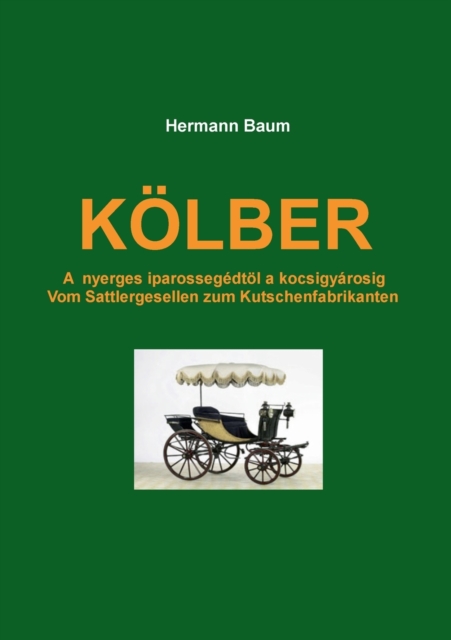 Koelber : A nyerges iparossegedtoel a kocsigyarosig - Vom Sattlergesellen zum Kutschenfabrikanten, Paperback / softback Book