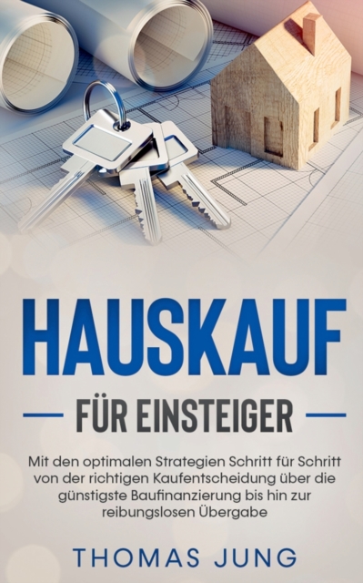 Hauskauf fur Einsteiger : Mit den optimalen Strategien Schritt fur Schritt von der richtigen Kaufentscheidung uber die gunstigste Baufinanzierung bis hin zur reibungslosen Ubergabe, Paperback / softback Book