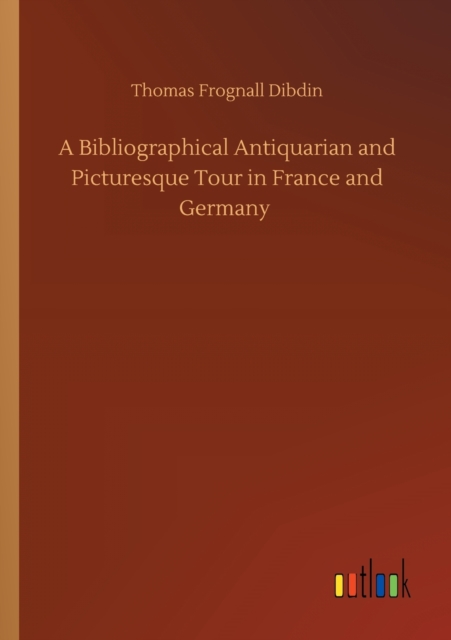 A Bibliographical Antiquarian and Picturesque Tour in France and Germany, Paperback / softback Book