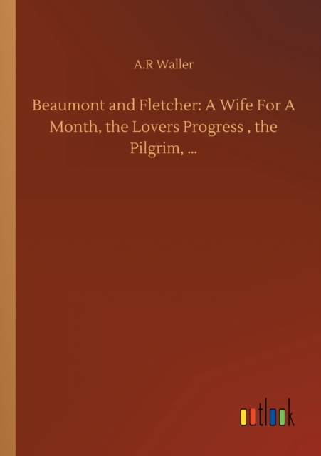Beaumont and Fletcher : A Wife For A Month, the Lovers Progress, the Pilgrim, ..., Paperback / softback Book