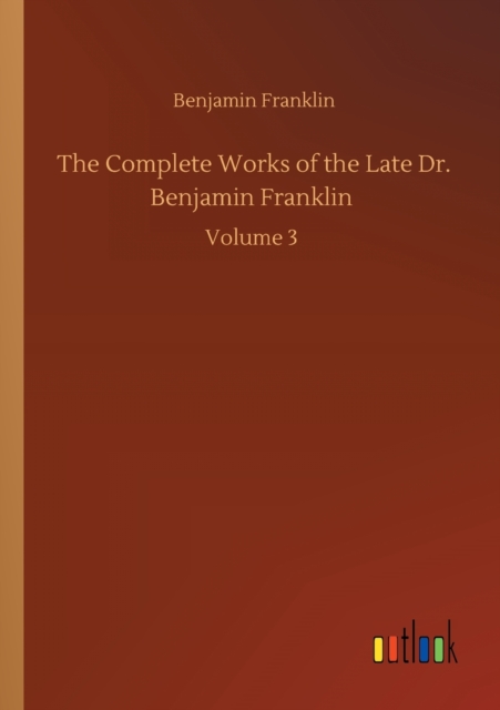 The Complete Works of the Late Dr. Benjamin Franklin : Volume 3, Paperback / softback Book
