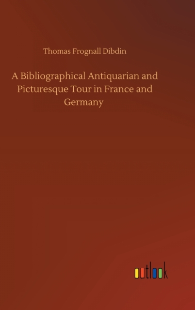 A Bibliographical Antiquarian and Picturesque Tour in France and Germany, Hardback Book