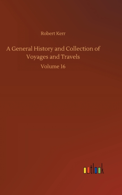 A General History and Collection of Voyages and Travels : Volume 16, Hardback Book