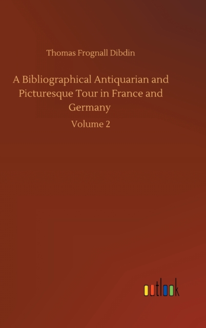 A Bibliographical Antiquarian and Picturesque Tour in France and Germany : Volume 2, Hardback Book