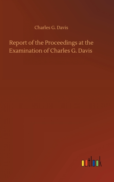 Report of the Proceedings at the Examination of Charles G. Davis, Hardback Book