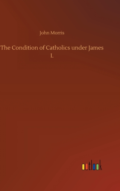 The Condition of Catholics under James I., Hardback Book