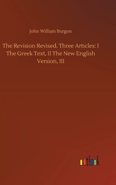 The Revision Revised. Three Articles : I The Greek Text, II The New English Version, III, Hardback Book