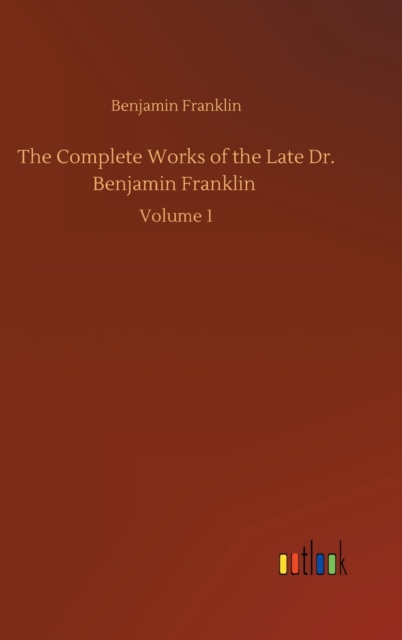 The Complete Works of the Late Dr. Benjamin Franklin : Volume 1, Hardback Book