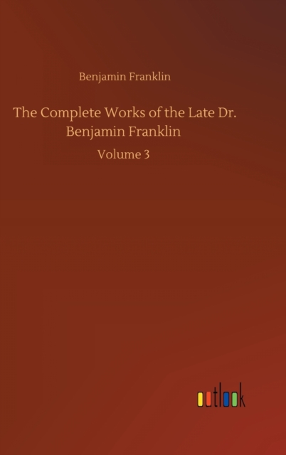 The Complete Works of the Late Dr. Benjamin Franklin : Volume 3, Hardback Book