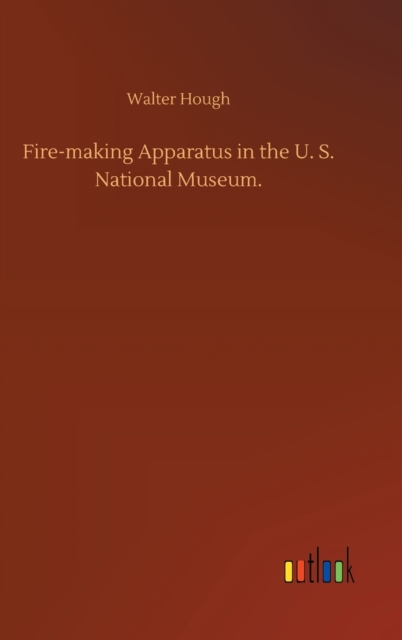 Fire-making Apparatus in the U. S. National Museum., Hardback Book
