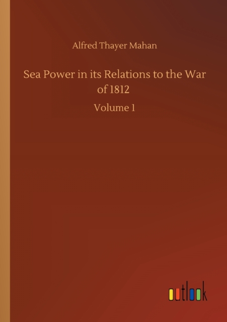 Sea Power in its Relations to the War of 1812 : Volume 1, Paperback / softback Book