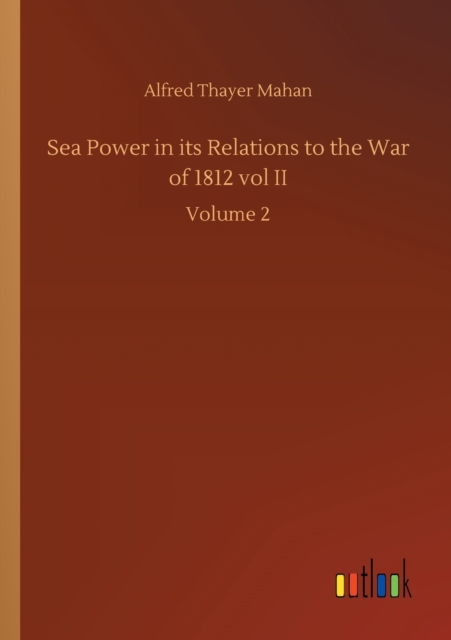 Sea Power in its Relations to the War of 1812 vol II : Volume 2, Paperback / softback Book