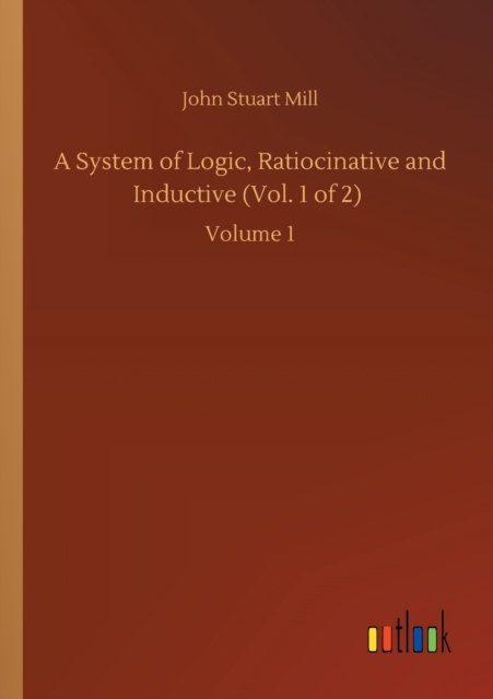 A System of Logic, Ratiocinative and Inductive (Vol. 1 of 2) : Volume 1, Paperback / softback Book
