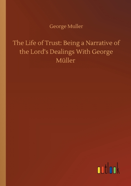 The Life of Trust : Being a Narrative of the Lord's Dealings With George Muller, Paperback / softback Book
