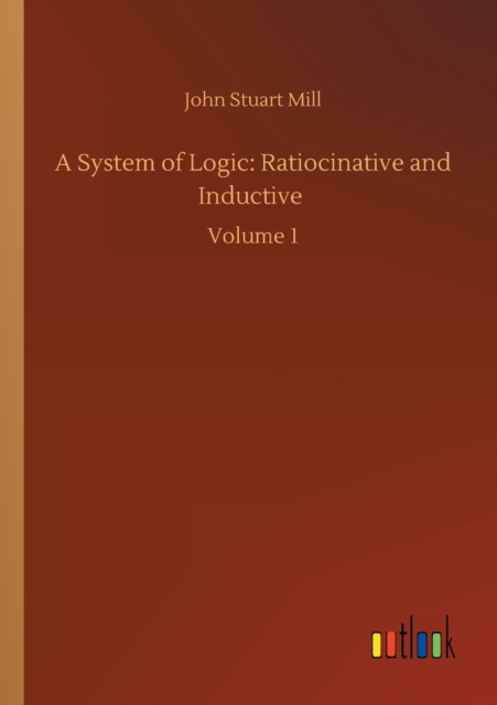 A System of Logic : Ratiocinative and Inductive: Volume 1, Paperback / softback Book