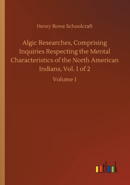 Algic Researches, Comprising Inquiries Respecting the Mental Characteristics of the North American Indians, Vol. 1 of 2 : Volume 1, Paperback / softback Book