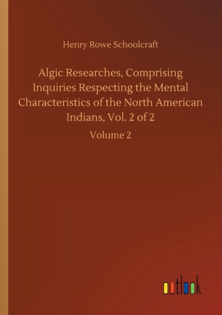 Algic Researches, Comprising Inquiries Respecting the Mental Characteristics of the North American Indians, Vol. 2 of 2 : Volume 2, Paperback / softback Book