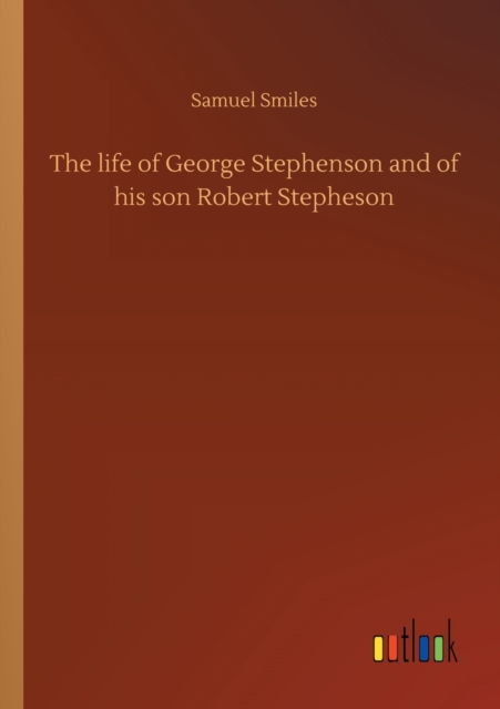 The life of George Stephenson and of his son Robert Stepheson, Paperback / softback Book