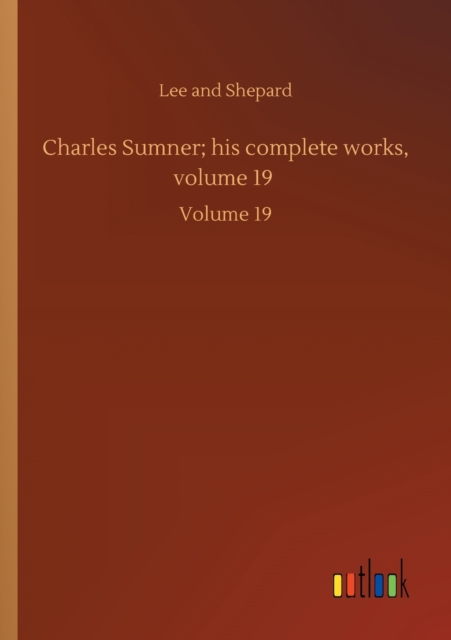 Charles Sumner; his complete works, volume 19 : Volume 19, Paperback / softback Book