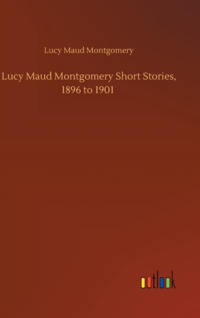 Lucy Maud Montgomery Short Stories, 1896 to 1901, Hardback Book