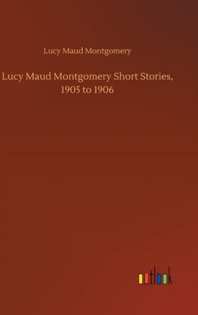 Lucy Maud Montgomery Short Stories, 1905 to 1906, Hardback Book