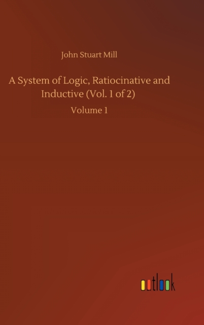 A System of Logic, Ratiocinative and Inductive (Vol. 1 of 2) : Volume 1, Hardback Book