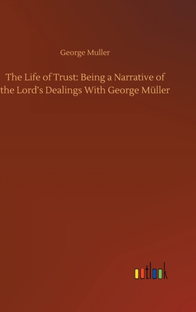 The Life of Trust : Being a Narrative of the Lord's Dealings With George Muller, Hardback Book