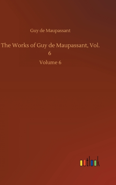 The Works of Guy de Maupassant, Vol. 6 : Volume 6, Hardback Book
