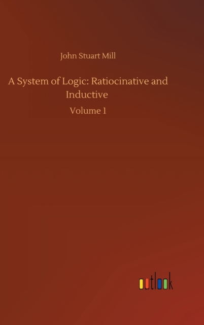 A System of Logic : Ratiocinative and Inductive: Volume 1, Hardback Book