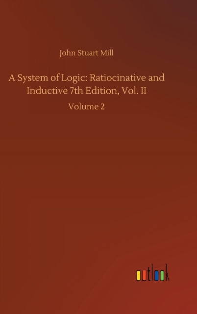 A System of Logic : Ratiocinative and Inductive 7th Edition, Vol. II: Volume 2, Hardback Book