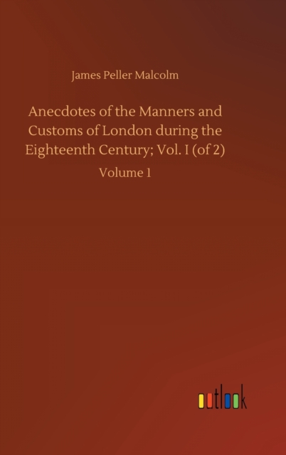 Anecdotes of the Manners and Customs of London during the Eighteenth Century; Vol. I (of 2) : Volume 1, Hardback Book