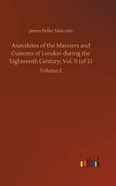 Anecdotes of the Manners and Customs of London during the Eighteenth Century; Vol. II (of 2) : Volume 2, Hardback Book