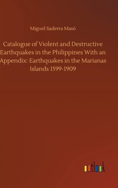 Catalogue of Violent and Destructive Earthquakes in the Philippines With an Appendix : Earthquakes in the Marianas Islands 1599-1909, Hardback Book