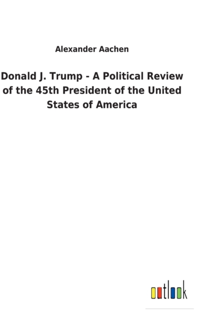 Donald J. Trump - A Political Review of the 45th President of the United States of America, Hardback Book
