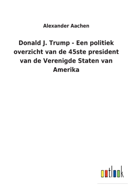 Donald J. Trump - Een politiek overzicht van de 45ste president van de Verenigde Staten van Amerika, Paperback / softback Book